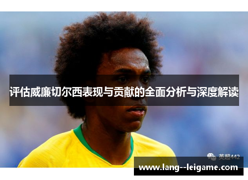 评估威廉切尔西表现与贡献的全面分析与深度解读 评估威廉切尔西表现与贡献的全面分析与深度解读
