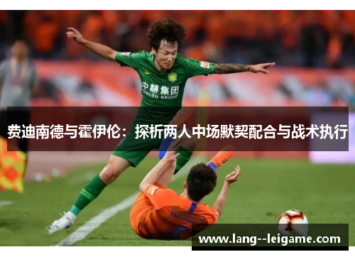 费迪南德与霍伊伦:探析两人中场默契配合与战术执行 费迪南德与霍伊伦:探析两人中场默契配合与战术执行