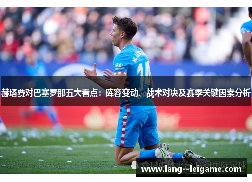 赫塔费对巴塞罗那五大看点:阵容变动、战术对决及赛季关键因素分析 赫塔费对巴塞罗那五大看点:阵容变动、战术对决及赛季关键因素分析