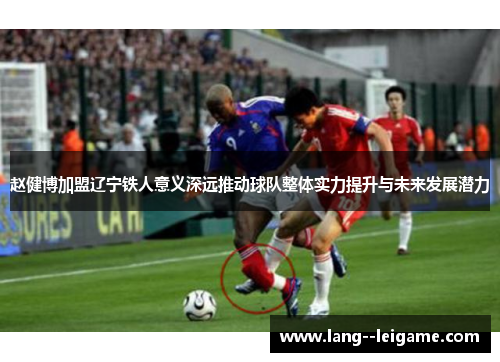 赵健博加盟辽宁铁人意义深远推动球队整体实力提升与未来发展潜力 赵健博加盟辽宁铁人意义深远推动球队整体实力提升与未来发展潜力