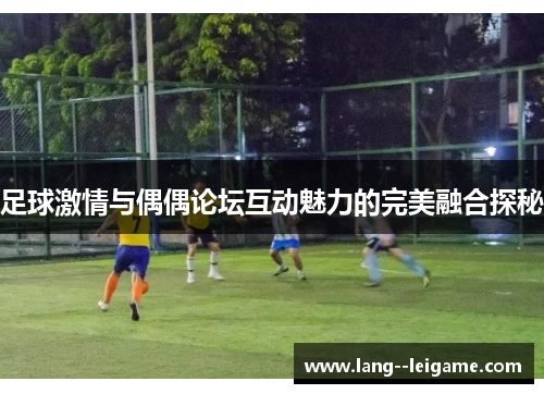 足球激情与偶偶论坛互动魅力的完美融合探秘
