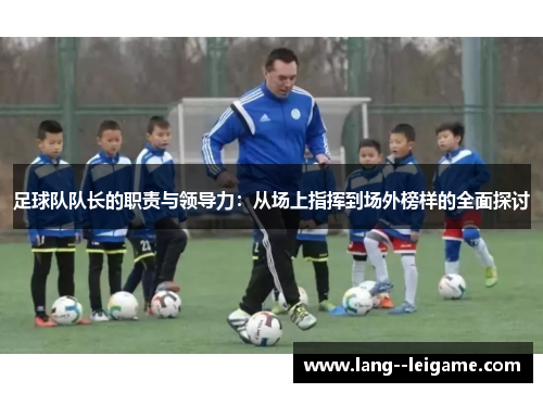 足球队队长的职责与领导力：从场上指挥到场外榜样的全面探讨