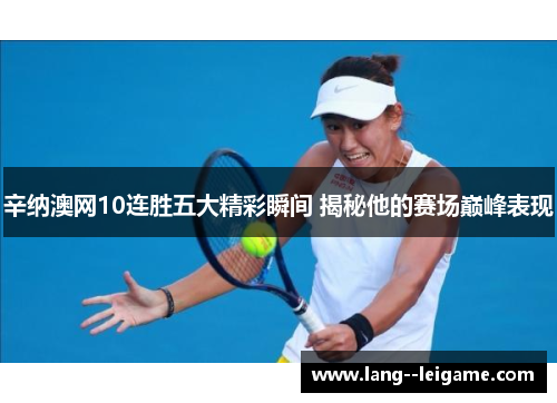 辛纳澳网10连胜五大精彩瞬间 揭秘他的赛场巅峰表现 辛纳澳网10连胜五大精彩瞬间 揭秘他的赛场巅峰表现
