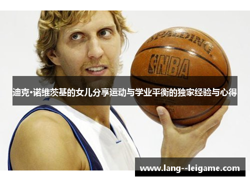 迪克·诺维茨基的女儿分享运动与学业平衡的独家经验与心得 迪克·诺维茨基的女儿分享运动与学业平衡的独家经验与心得