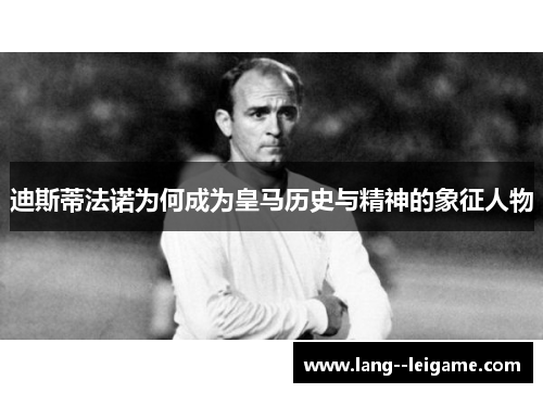 迪斯蒂法诺为何成为皇马历史与精神的象征人物 迪斯蒂法诺为何成为皇马历史与精神的象征人物