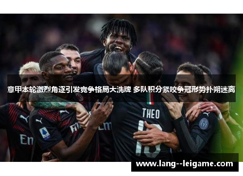 意甲本轮激烈角逐引发竞争格局大洗牌 多队积分紧咬争冠形势扑朔迷离