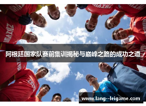 阿根廷国家队赛前集训揭秘与巅峰之路的成功之道 阿根廷国家队赛前集训揭秘与巅峰之路的成功之道