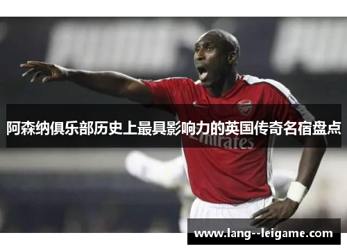 阿森纳俱乐部历史上最具影响力的英国传奇名宿盘点 阿森纳俱乐部历史上最具影响力的英国传奇名宿盘点