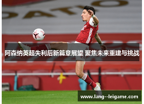 阿森纳英超失利后新篇章展望 聚焦未来重建与挑战 阿森纳英超失利后新篇章展望 聚焦未来重建与挑战