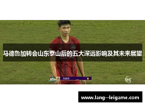马德鲁加转会山东泰山后的五大深远影响及其未来展望 马德鲁加转会山东泰山后的五大深远影响及其未来展望
