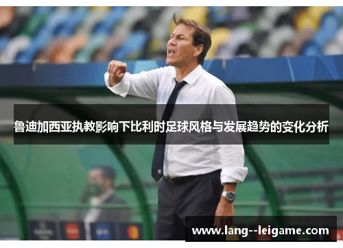 鲁迪加西亚执教影响下比利时足球风格与发展趋势的变化分析 鲁迪加西亚执教影响下比利时足球风格与发展趋势的变化分析