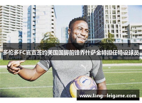 多伦多FC官宣签约美国国脚前锋乔什萨金特担任特设球员 多伦多FC官宣签约美国国脚前锋乔什萨金特担任特设球员