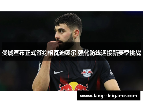 曼城宣布正式签约格瓦迪奥尔 强化防线迎接新赛季挑战 曼城宣布正式签约格瓦迪奥尔 强化防线迎接新赛季挑战