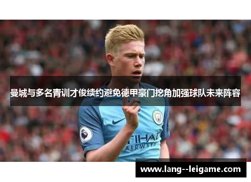 曼城与多名青训才俊续约避免德甲豪门挖角加强球队未来阵容 曼城与多名青训才俊续约避免德甲豪门挖角加强球队未来阵容