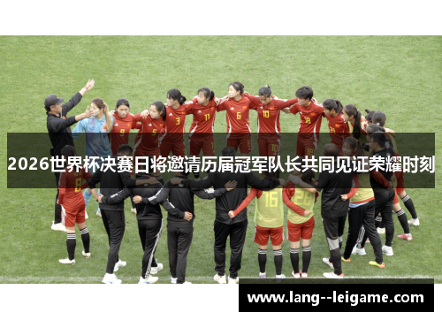 2026世界杯决赛日将邀请历届冠军队长共同见证荣耀时刻 2026世界杯决赛日将邀请历届冠军队长共同见证荣耀时刻