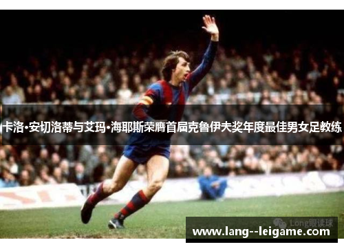 卡洛·安切洛蒂与艾玛·海耶斯荣膺首届克鲁伊夫奖年度最佳男女足教练 卡洛·安切洛蒂与艾玛·海耶斯荣膺首届克鲁伊夫奖年度最佳男女足教练