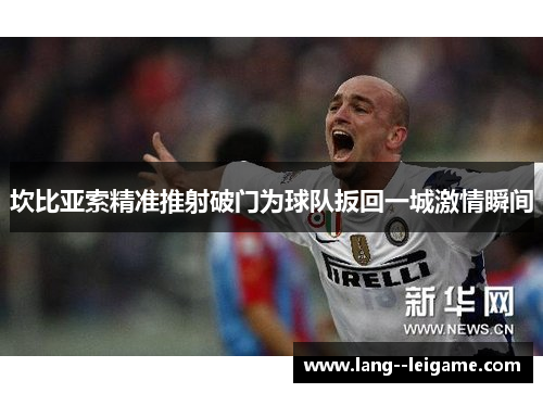 坎比亚索精准推射破门为球队扳回一城激情瞬间 坎比亚索精准推射破门为球队扳回一城激情瞬间