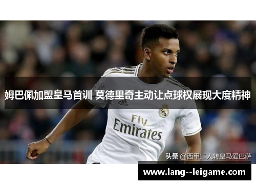 姆巴佩加盟皇马首训 莫德里奇主动让点球权展现大度精神