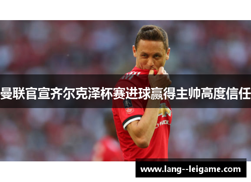 曼联官宣齐尔克泽杯赛进球赢得主帅高度信任