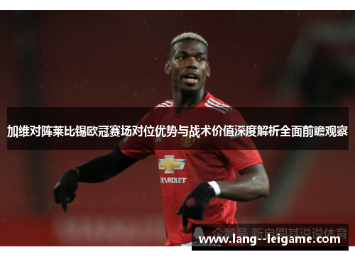 加维对阵莱比锡欧冠赛场对位优势与战术价值深度解析全面前瞻观察