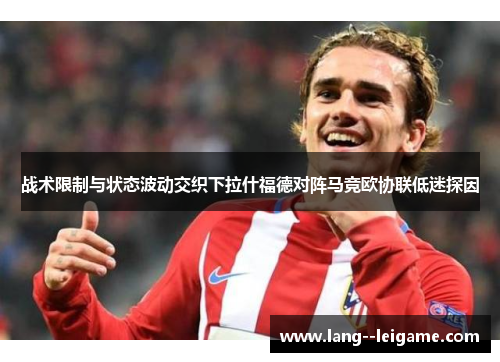 战术限制与状态波动交织下拉什福德对阵马竞欧协联低迷探因