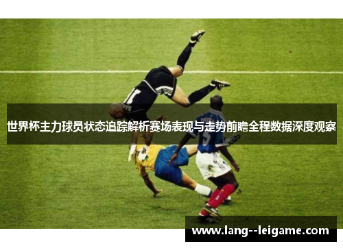 世界杯主力球员状态追踪解析赛场表现与走势前瞻全程数据深度观察 世界杯主力球员状态追踪解析赛场表现与走势前瞻全程数据深度观察