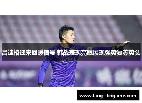 吕迪格迎来回暖信号 韩战表现亮眼展现强势复苏势头 吕迪格迎来回暖信号 韩战表现亮眼展现强势复苏势头