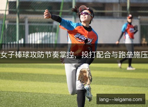 女子棒球攻防节奏掌控，投打配合与跑垒施压