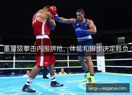 重量级拳击内围拼抢，体能和脚步决定胜负