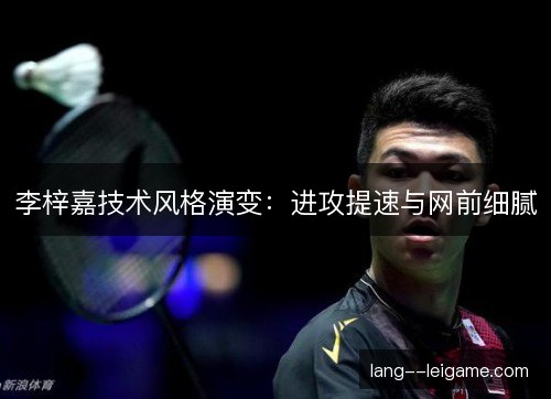 李梓嘉技术风格演变：进攻提速与网前细腻