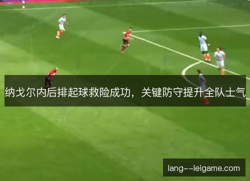 纳戈尔内后排起球救险成功,关键防守提升全队士气 纳戈尔内后排起球救险成功,关键防守提升全队士气